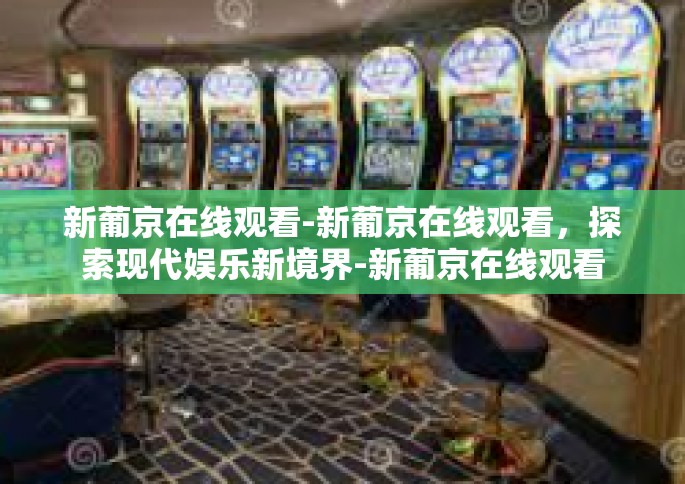 新葡京在线观看-新葡京在线观看，探索现代娱乐新境界-新葡京在线观看