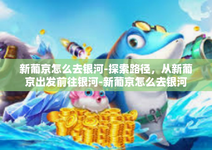 新葡京怎么去银河-探索路径，从新葡京出发前往银河-新葡京怎么去银河