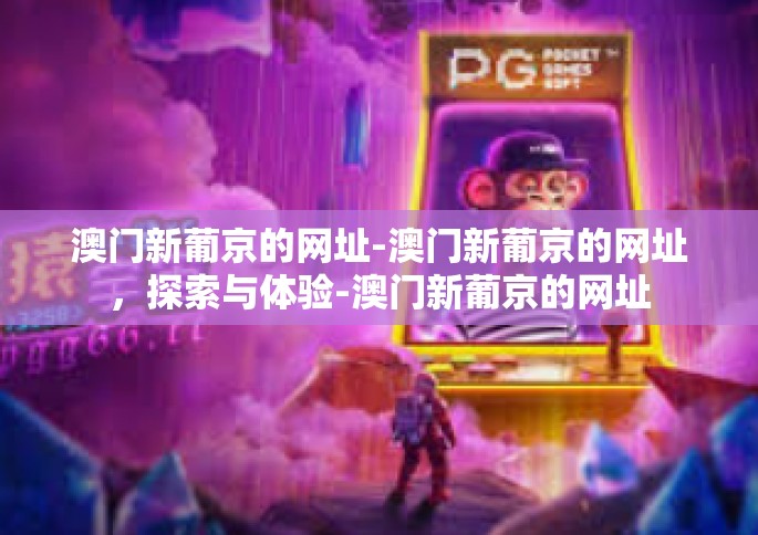 澳门新葡京的网址-澳门新葡京的网址，探索与体验-澳门新葡京的网址