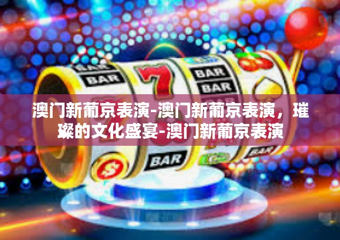 澳门新葡京表演-澳门新葡京表演，璀璨的文化盛宴-澳门新葡京表演