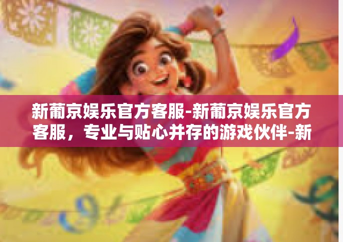 新葡京娱乐官方客服-新葡京娱乐官方客服，专业与贴心并存的游戏伙伴-新葡京娱乐官方客服
