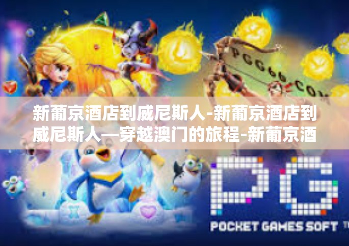 新葡京酒店到威尼斯人-新葡京酒店到威尼斯人—穿越澳门的旅程-新葡京酒店到威尼斯人