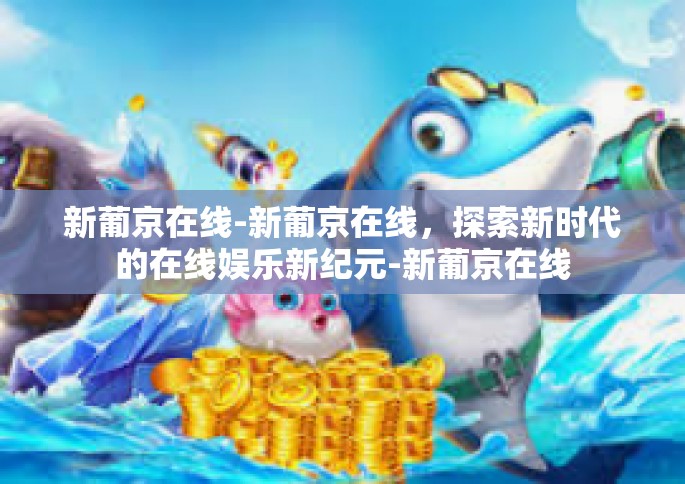 新葡京在线-新葡京在线，探索新时代的在线娱乐新纪元-新葡京在线