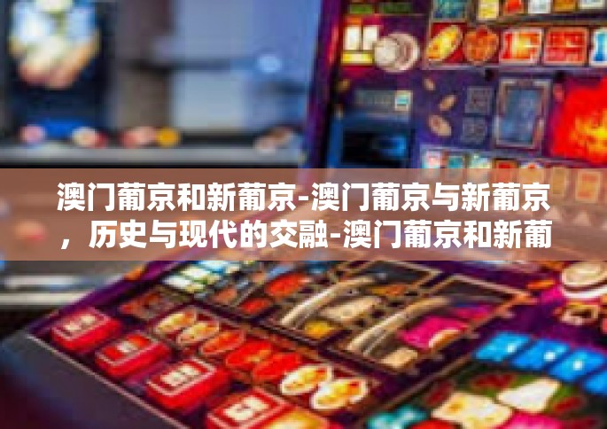 澳门葡京和新葡京-澳门葡京与新葡京，历史与现代的交融-澳门葡京和新葡京