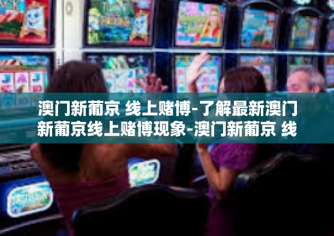 澳门新葡京 线上赌博-了解最新澳门新葡京线上赌博现象-澳门新葡京 线上赌博