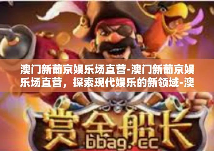澳门新葡京娱乐场直营-澳门新葡京娱乐场直营，探索现代娱乐的新领域-澳门新葡京娱乐场直营