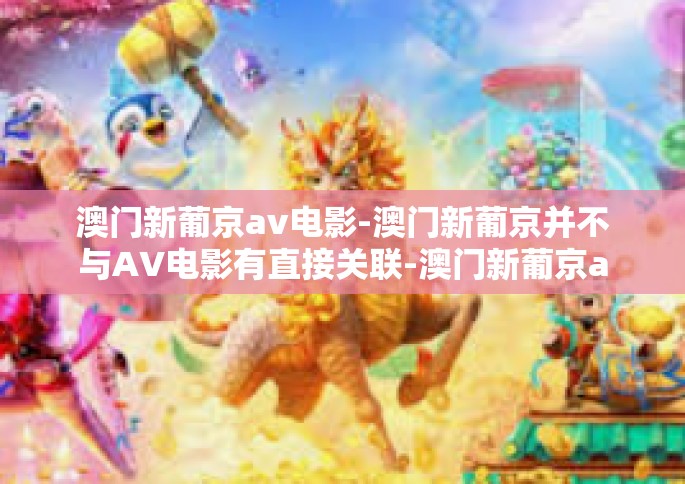 澳门新葡京av电影-澳门新葡京并不与AV电影有直接关联-澳门新葡京av电影