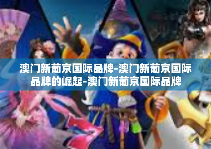 澳门新葡京国际品牌-澳门新葡京国际品牌的崛起-澳门新葡京国际品牌
