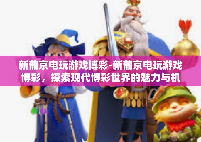 新葡京电玩游戏博彩-新葡京电玩游戏博彩，探索现代博彩世界的魅力与机遇-新葡京电玩游戏博彩