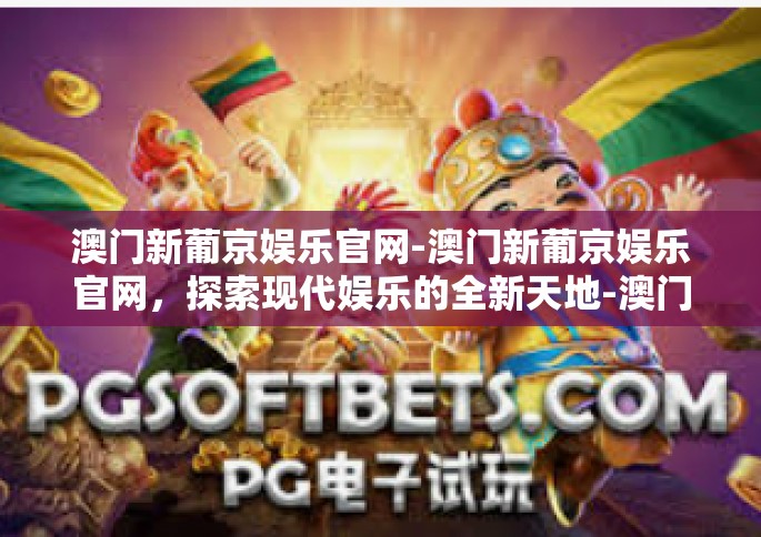 澳门新葡京娱乐官网-澳门新葡京娱乐官网，探索现代娱乐的全新天地-澳门新葡京娱乐官网