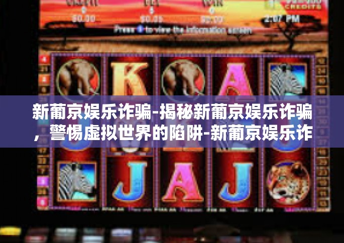 新葡京娱乐诈骗-揭秘新葡京娱乐诈骗，警惕虚拟世界的陷阱-新葡京娱乐诈骗