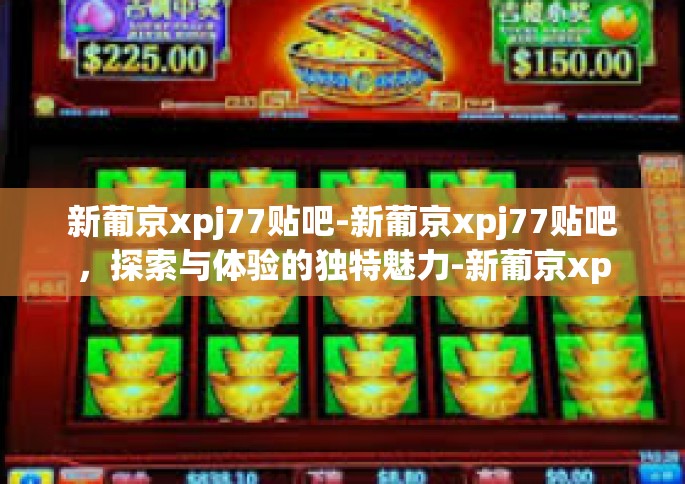 新葡京xpj77贴吧-新葡京xpj77贴吧，探索与体验的独特魅力-新葡京xpj77贴吧