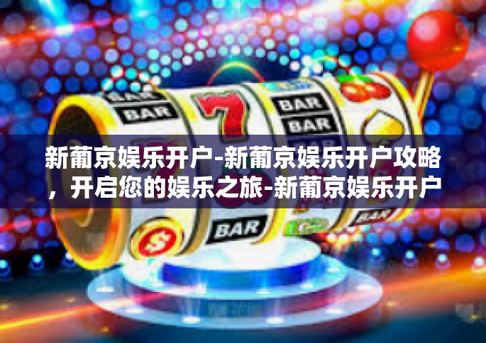 新葡京娱乐开户-新葡京娱乐开户攻略，开启您的娱乐之旅-新葡京娱乐开户