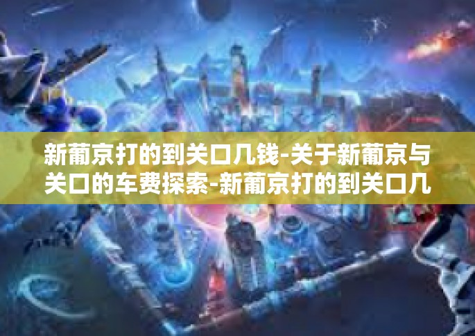 新葡京打的到关口几钱-关于新葡京与关口的车费探索-新葡京打的到关口几钱