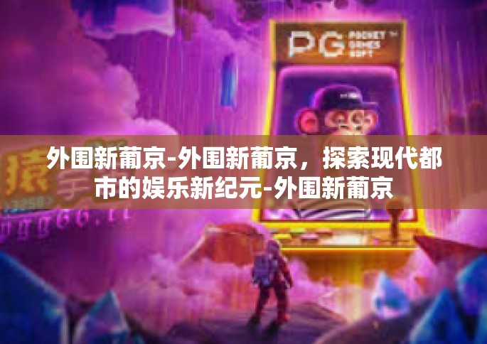 外围新葡京-外围新葡京，探索现代都市的娱乐新纪元-外围新葡京