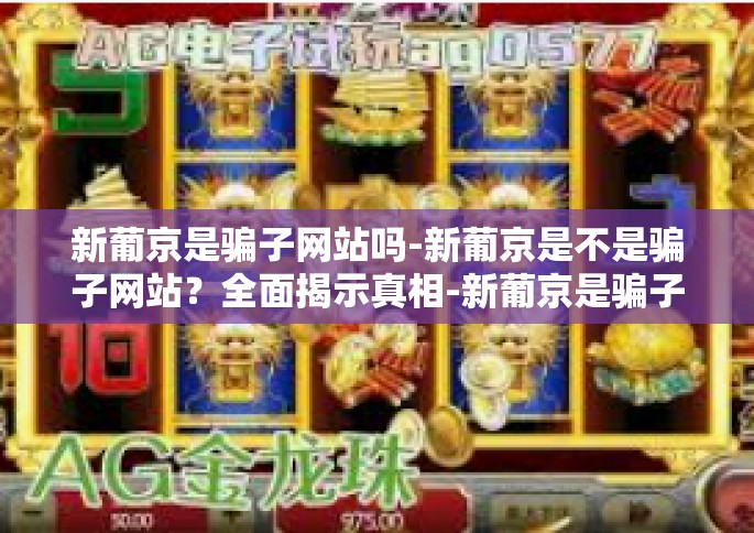 新葡京是骗子网站吗-新葡京是不是骗子网站？全面揭示真相-新葡京是骗子网站吗