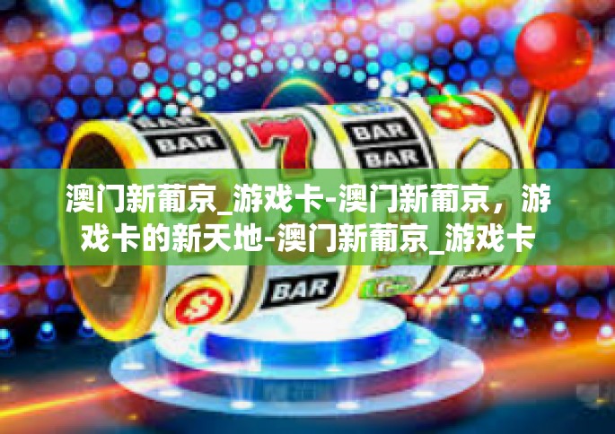 澳门新葡京_游戏卡-澳门新葡京，游戏卡的新天地-澳门新葡京_游戏卡