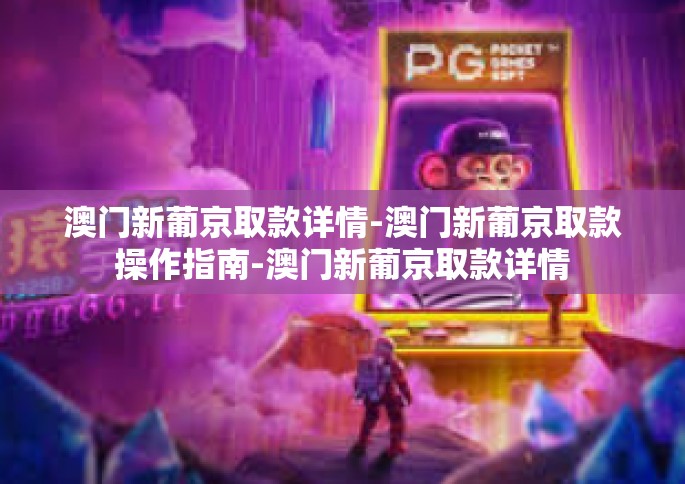 澳门新葡京取款详情-澳门新葡京取款操作指南-澳门新葡京取款详情