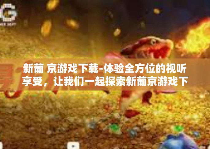 新葡 京游戏下载-体验全方位的视听享受，让我们一起探索新葡京游戏下载的世界-新葡 京游戏下载