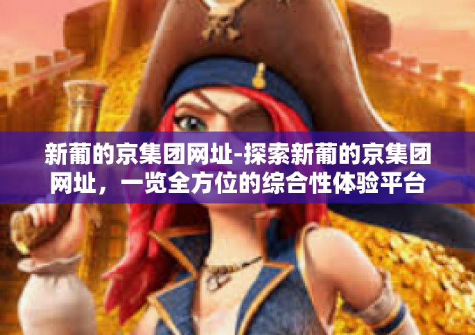 新葡的京集团网址-探索新葡的京集团网址，一览全方位的综合性体验平台-新葡的京集团网址