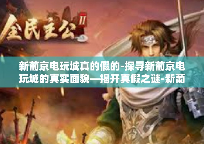 新葡京电玩城真的假的-探寻新葡京电玩城的真实面貌—揭开真假之谜-新葡京电玩城真的假的