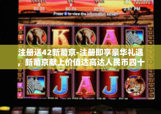 注册送42新葡京-注册即享豪华礼遇，新葡京献上价值达高达人民币四十二万元之礼-注册送42新葡京