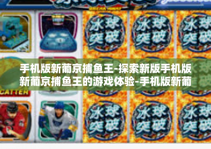 手机版新葡京捕鱼王-探索新版手机版新葡京捕鱼王的游戏体验-手机版新葡京捕鱼王