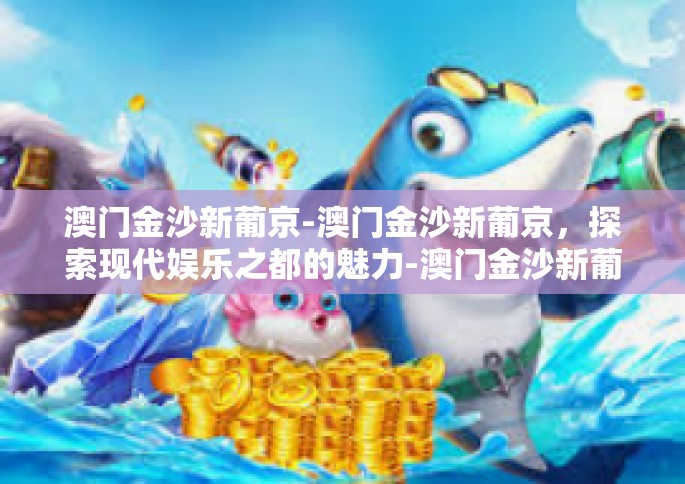 澳门金沙新葡京-澳门金沙新葡京，探索现代娱乐之都的魅力-澳门金沙新葡京