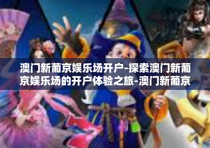 澳门新葡京娱乐场开户-探索澳门新葡京娱乐场的开户体验之旅-澳门新葡京娱乐场开户