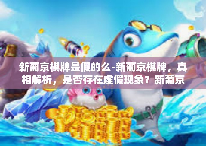 新葡京棋牌是假的么-新葡京棋牌，真相解析，是否存在虚假现象？新葡京棋牌是假的么