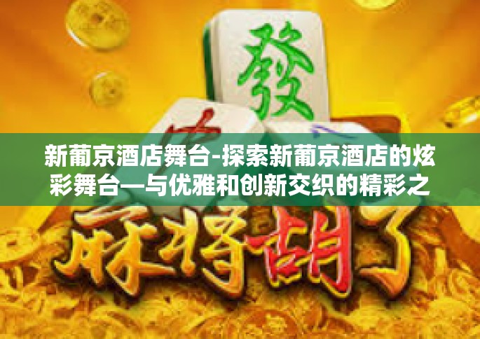 新葡京酒店舞台-探索新葡京酒店的炫彩舞台—与优雅和创新交织的精彩之地-新葡京酒店舞台