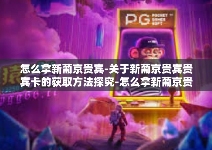 怎么拿新葡京贵宾-关于新葡京贵宾贵宾卡的获取方法探究-怎么拿新葡京贵宾