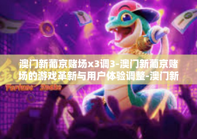 澳门新葡京赌场x3调3-澳门新葡京赌场的游戏革新与用户体验调整-澳门新葡京赌场x3调3