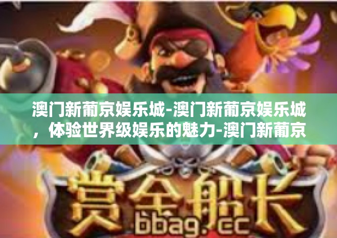 澳门新葡京娱乐城-澳门新葡京娱乐城，体验世界级娱乐的魅力-澳门新葡京娱乐城
