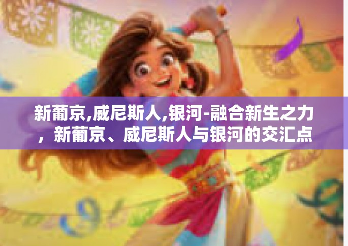 新葡京,威尼斯人,银河-融合新生之力，新葡京、威尼斯人与银河的交汇点-新葡京,威尼斯人,银河