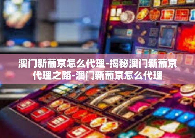 澳门新葡京怎么代理-揭秘澳门新葡京代理之路-澳门新葡京怎么代理