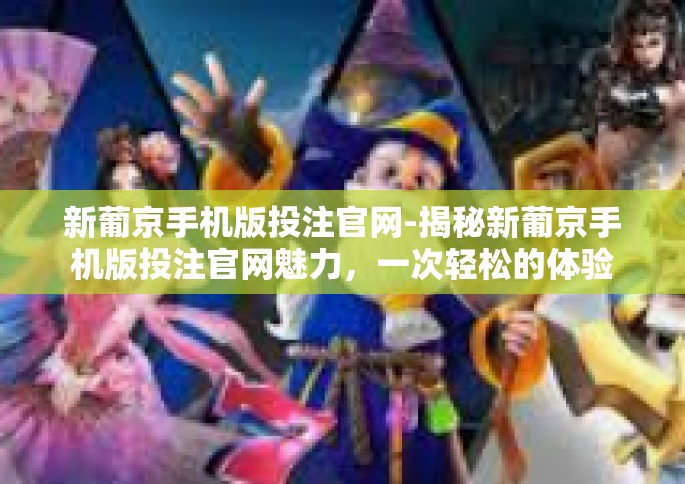 新葡京手机版投注官网-揭秘新葡京手机版投注官网魅力，一次轻松的体验之旅-新葡京手机版投注官网