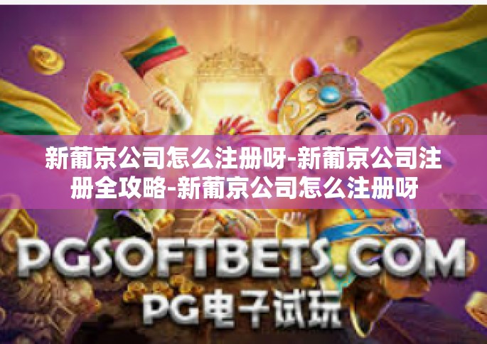 新葡京公司怎么注册呀-新葡京公司注册全攻略-新葡京公司怎么注册呀