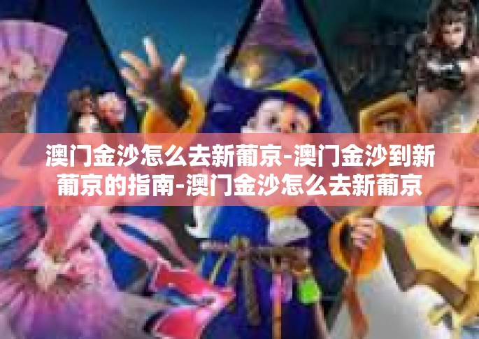 澳门金沙怎么去新葡京-澳门金沙到新葡京的指南-澳门金沙怎么去新葡京
