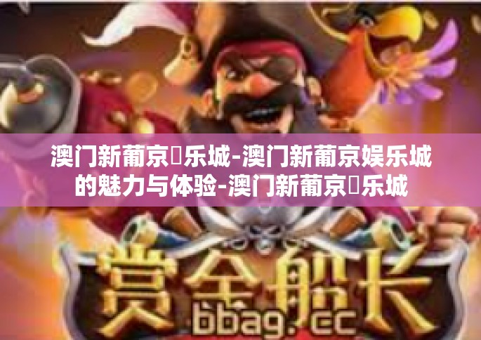 澳门新葡京娛乐城-澳门新葡京娱乐城的魅力与体验-澳门新葡京娛乐城