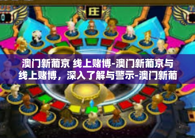 澳门新葡京 线上赌博-澳门新葡京与线上赌博，深入了解与警示-澳门新葡京 线上赌博