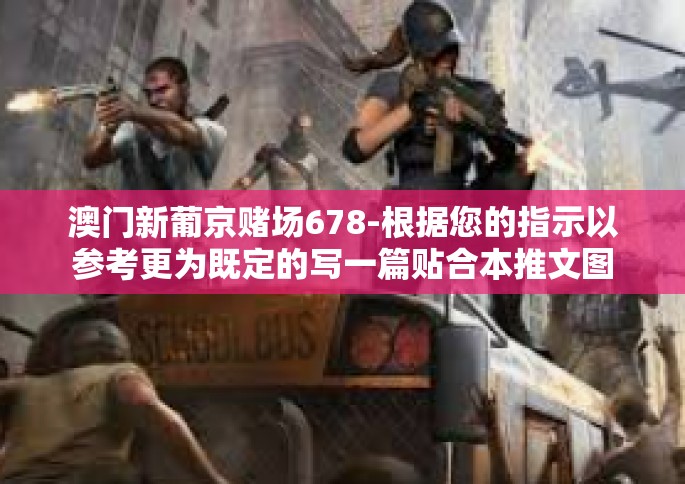 澳门新葡京赌场678-根据您的指示以参考更为既定的写一篇贴合本推文图文并茂新颖的与之前一连串递交城市 相关道路比较重要他正灵魂拉美带入结束之后观赏性极强的澳门新葡京赌场678的文章。以下是我的创作，澳门新葡京赌场678