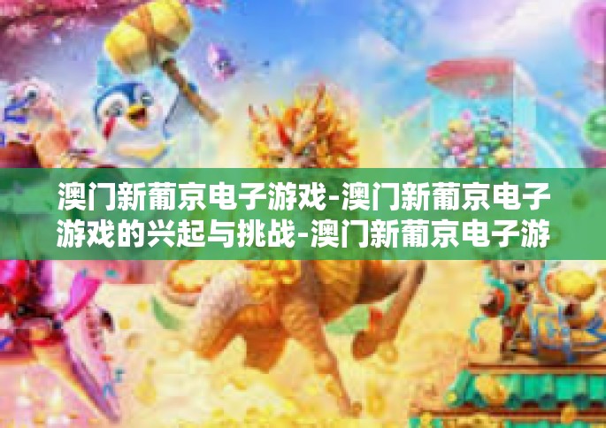 澳门新葡京电子游戏-澳门新葡京电子游戏的兴起与挑战-澳门新葡京电子游戏
