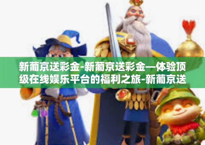 新葡京送彩金-新葡京送彩金—体验顶级在线娱乐平台的福利之旅-新葡京送彩金