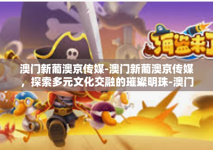 澳门新葡澳京传媒-澳门新葡澳京传媒，探索多元文化交融的璀璨明珠-澳门新葡澳京传媒
