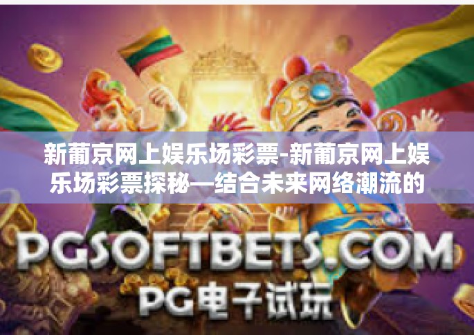 新葡京网上娱乐场彩票-新葡京网上娱乐场彩票探秘—结合未来网络潮流的快速游戏化趋势概述-新葡京网上娱乐场彩票