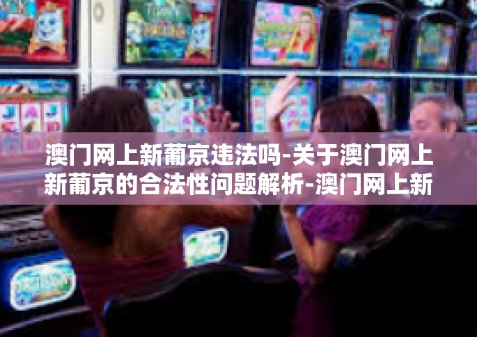 澳门网上新葡京违法吗-关于澳门网上新葡京的合法性问题解析-澳门网上新葡京违法吗