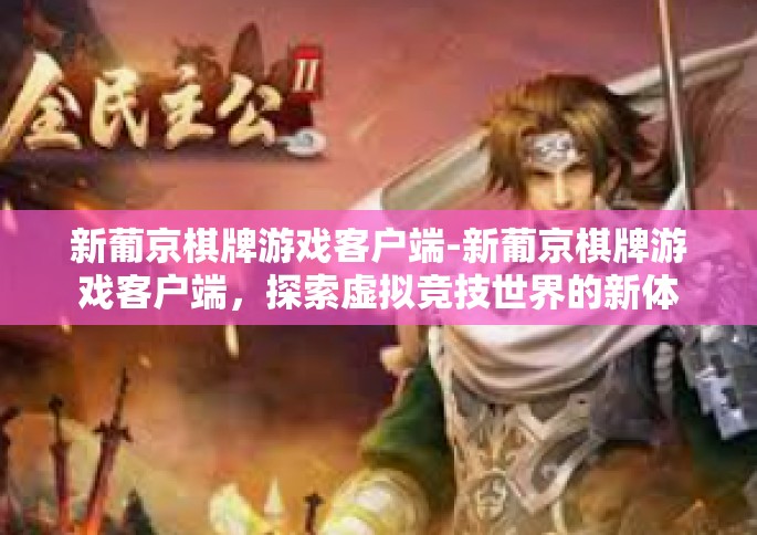 新葡京棋牌游戏客户端-新葡京棋牌游戏客户端，探索虚拟竞技世界的新体验-新葡京棋牌游戏客户端