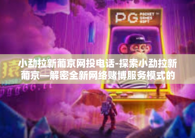 小勐拉新葡京网投电话-探索小勐拉新葡京—解密全新网络赌博服务模式的权威视角-小勐拉新葡京网投电话