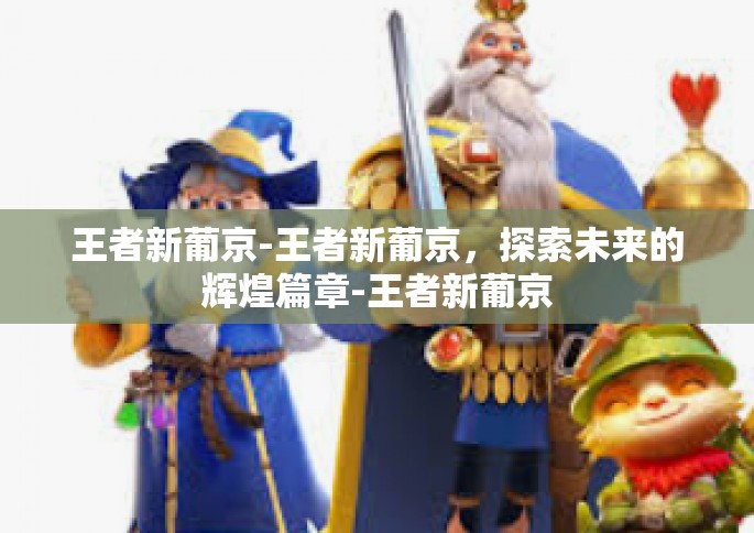 王者新葡京-王者新葡京，探索未来的辉煌篇章-王者新葡京